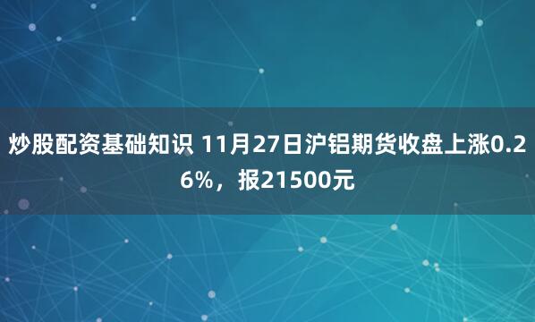 炒股配资基础知识 11月27日沪铝期货收盘上涨0.26%，报21500元