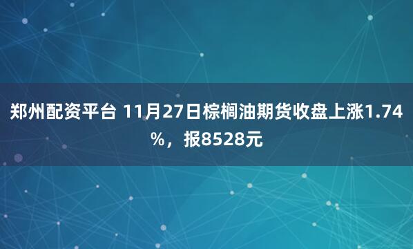 郑州配资平台 11月27日棕榈油期货收盘上涨1.74%，报8528元