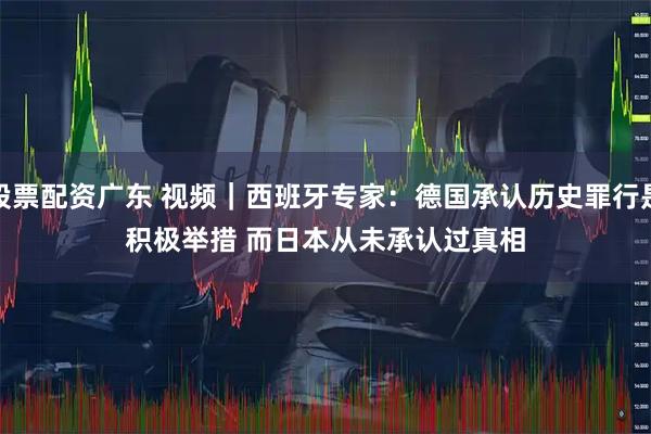 股票配资广东 视频｜西班牙专家：德国承认历史罪行是积极举措 而日本从未承认过真相