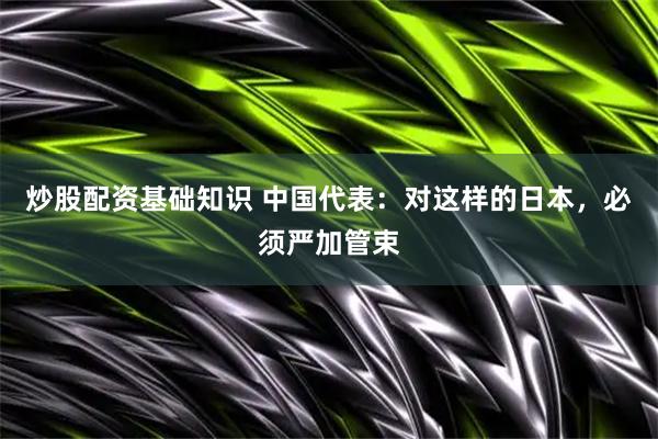 炒股配资基础知识 中国代表：对这样的日本，必须严加管束
