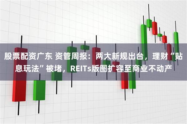 股票配资广东 资管周报：两大新规出台，理财“贴息玩法”被堵，REITs版图扩容至商业不动产
