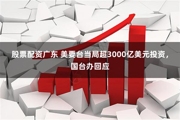 股票配资广东 美要台当局超3000亿美元投资,国台办回应