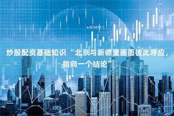 炒股配资基础知识 “北京与新德里画面彼此呼应，指向一个结论”