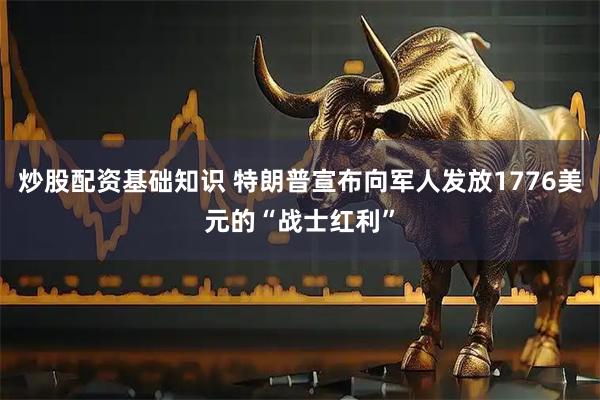 炒股配资基础知识 特朗普宣布向军人发放1776美元的“战士红利”