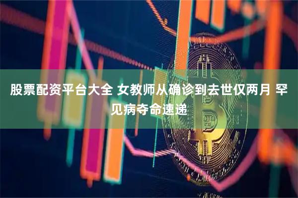 股票配资平台大全 女教师从确诊到去世仅两月 罕见病夺命速递