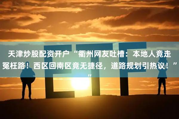 天津炒股配资开户 “衢州网友吐槽：本地人竟走冤枉路！西区回南区竟无捷径，道路规划引热议！”