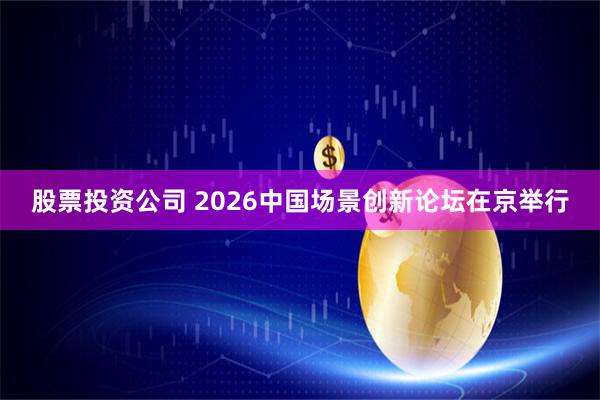 股票投资公司 2026中国场景创新论坛在京举行