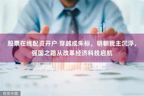 股票在线配资开户 穿越成朱标，明朝我主沉浮，强国之路从改革经济科技启航