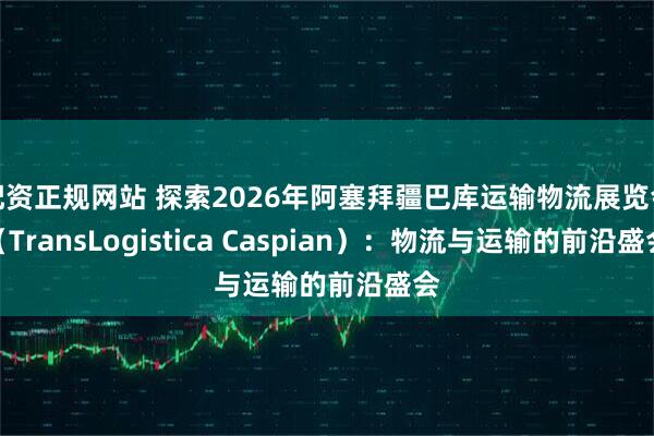 配资正规网站 探索2026年阿塞拜疆巴库运输物流展览会（TransLogistica Caspian）：物流与运输的前沿盛会