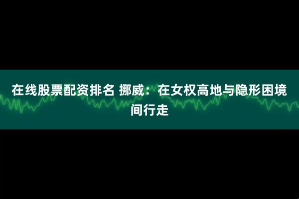 在线股票配资排名 挪威：在女权高地与隐形困境间行走