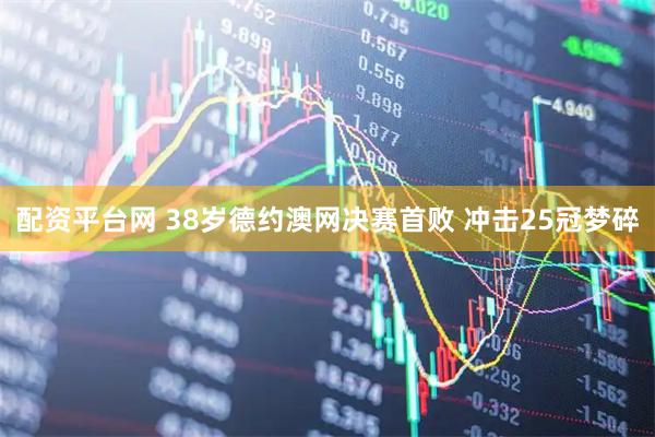 配资平台网 38岁德约澳网决赛首败 冲击25冠梦碎