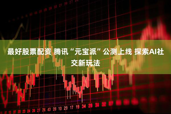 最好股票配资 腾讯“元宝派”公测上线 探索AI社交新玩法