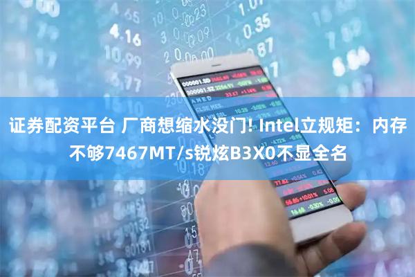 证券配资平台 厂商想缩水没门! Intel立规矩：内存不够7467MT/s锐炫B3X0不显全名