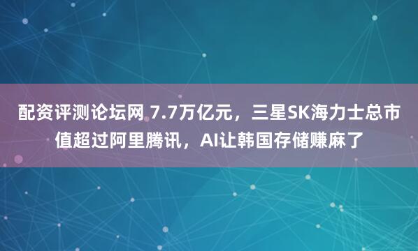 配资评测论坛网 7.7万亿元，三星SK海力士总市值超过阿里腾讯，AI让韩国存储赚麻了