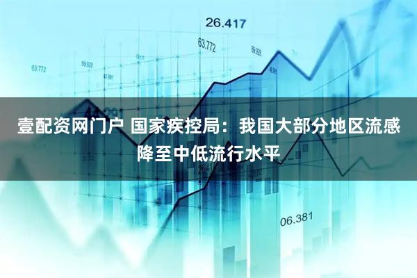 壹配资网门户 国家疾控局：我国大部分地区流感降至中低流行水平
