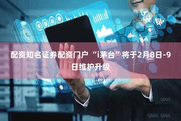配资知名证券配资门户 “i茅台”将于2月8日-9日维护升级