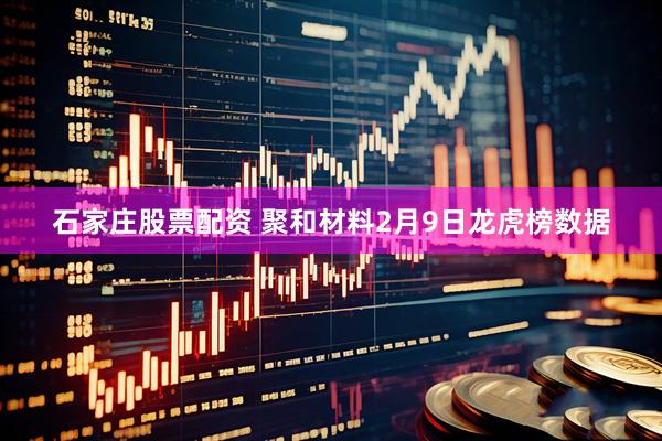 石家庄股票配资 聚和材料2月9日龙虎榜数据
