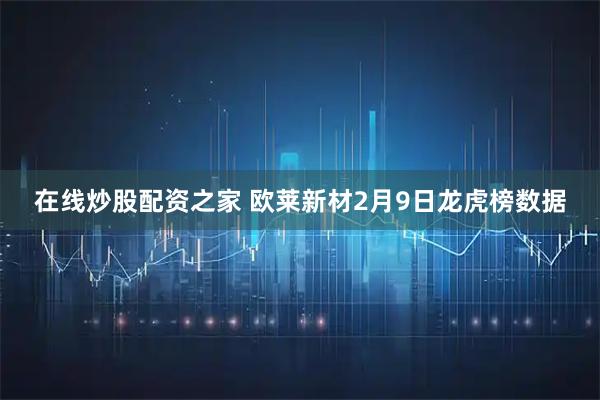 在线炒股配资之家 欧莱新材2月9日龙虎榜数据