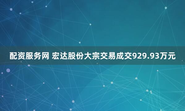 配资服务网 宏达股份大宗交易成交929.93万元
