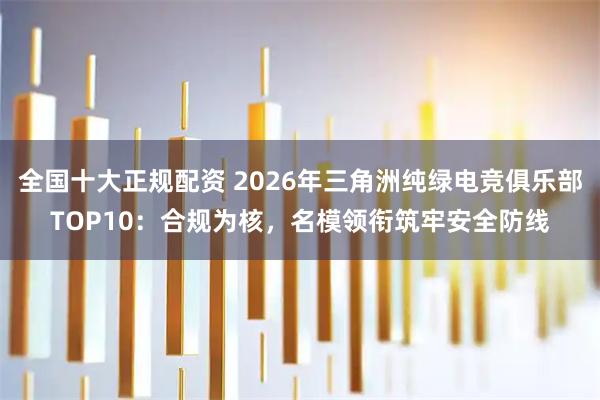 全国十大正规配资 2026年三角洲纯绿电竞俱乐部TOP10：合规为核，名模领衔筑牢安全防线