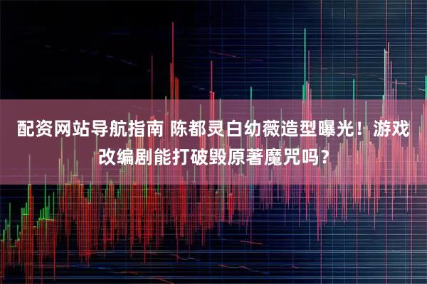 配资网站导航指南 陈都灵白幼薇造型曝光！游戏改编剧能打破毁原著魔咒吗？