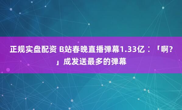 正规实盘配资 B站春晚直播弹幕1.33亿∶「啊？」成发送最多的弹幕