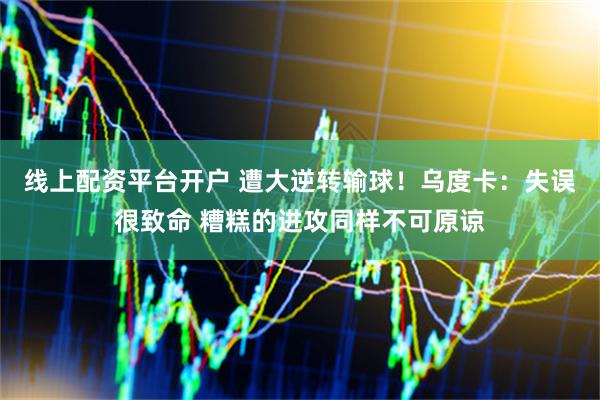 线上配资平台开户 遭大逆转输球！乌度卡：失误很致命 糟糕的进攻同样不可原谅