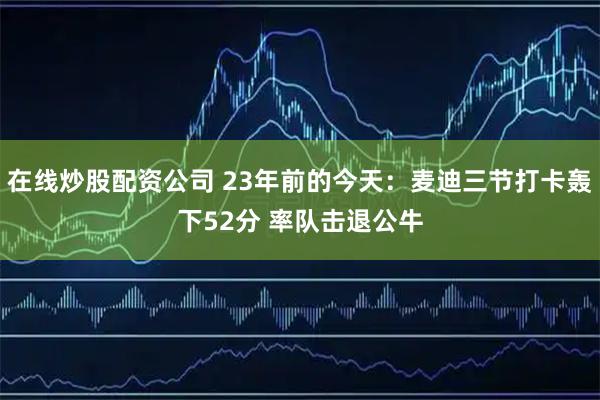 在线炒股配资公司 23年前的今天：麦迪三节打卡轰下52分 率队击退公牛