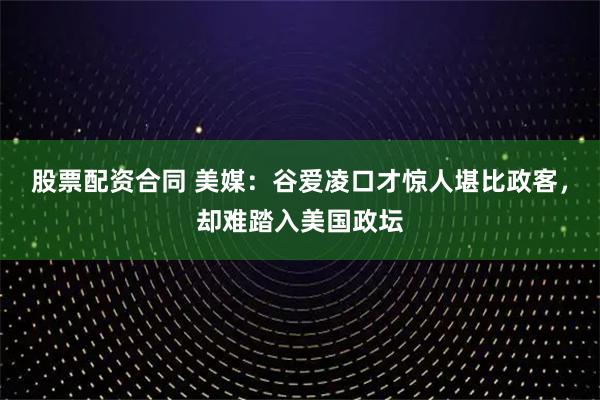 股票配资合同 美媒：谷爱凌口才惊人堪比政客，却难踏入美国政坛