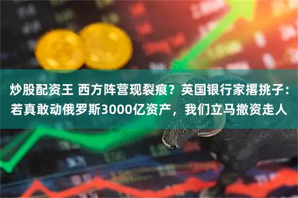 炒股配资王 西方阵营现裂痕？英国银行家撂挑子：若真敢动俄罗斯3000亿资产，我们立马撤资走人