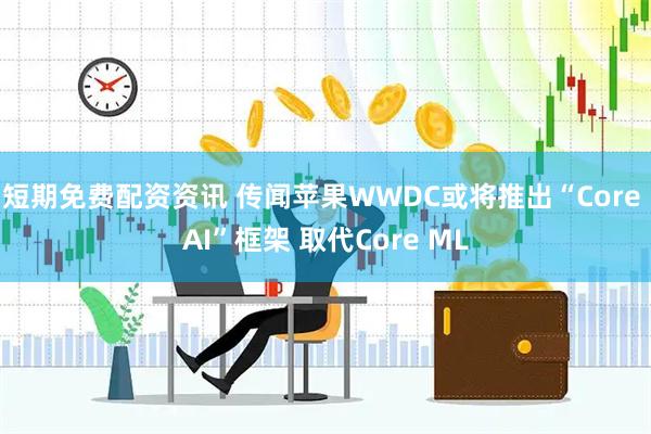 短期免费配资资讯 传闻苹果WWDC或将推出“Core AI”框架 取代Core ML