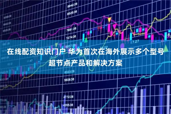在线配资知识门户 华为首次在海外展示多个型号超节点产品和解决方案