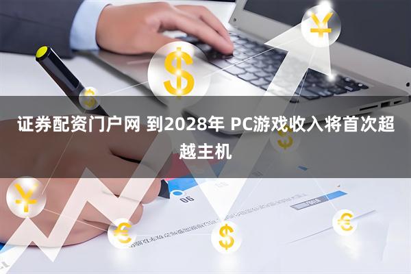证券配资门户网 到2028年 PC游戏收入将首次超越主机