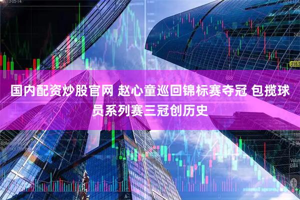 国内配资炒股官网 赵心童巡回锦标赛夺冠 包揽球员系列赛三冠创历史