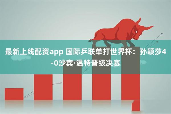 最新上线配资app 国际乒联单打世界杯：孙颖莎4-0沙宾·温特晋级决赛