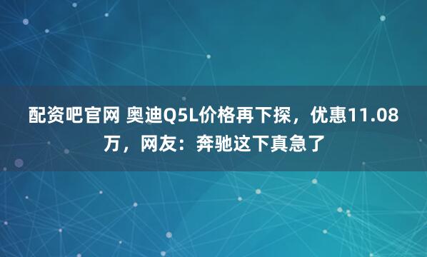 配资吧官网 奥迪Q5L价格再下探，优惠11.08万，网友：奔驰这下真急了