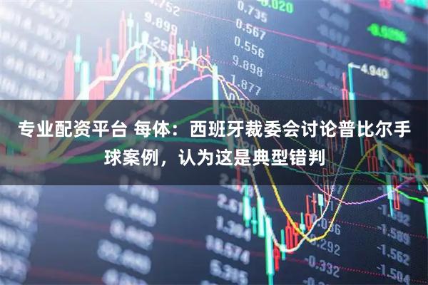 专业配资平台 每体：西班牙裁委会讨论普比尔手球案例，认为这是典型错判