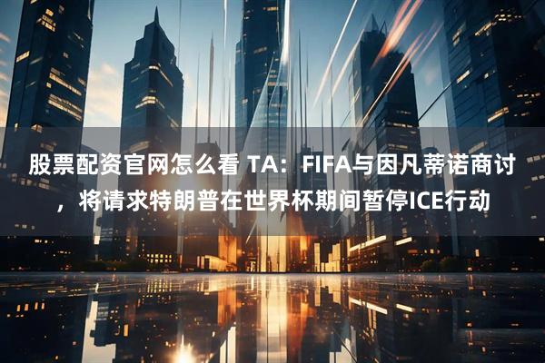 股票配资官网怎么看 TA:FIFA与因凡蒂诺商讨,将请求特朗普在世界杯期间暂停ICE行动