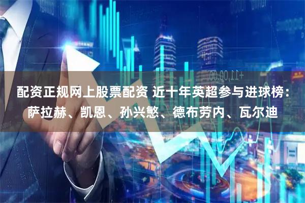 配资正规网上股票配资 近十年英超参与进球榜：萨拉赫、凯恩、孙兴慜、德布劳内、瓦尔迪