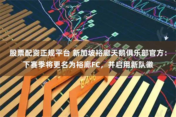 股票配资正规平台 新加坡裕廊天鹅俱乐部官方：下赛季将更名为裕廊FC，并启用新队徽