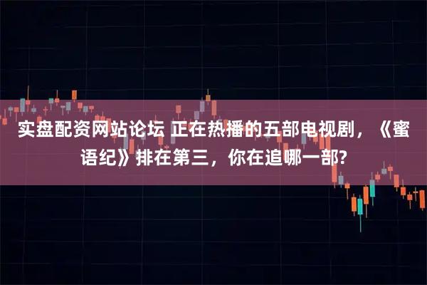 实盘配资网站论坛 正在热播的五部电视剧，《蜜语纪》排在第三，你在追哪一部?