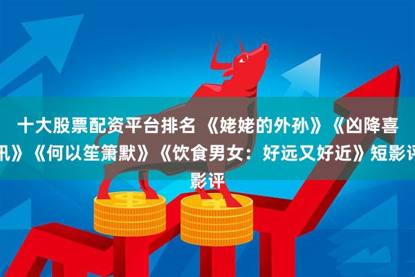 十大股票配资平台排名 《姥姥的外孙》《凶降喜讯》《何以笙箫默》《饮食男女：好远又好近》短影评