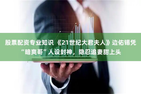 股票配资专业知识 《21世纪大君夫人》边佑锡凭“暗爽哥”人设封神，隐忍追妻甜上头