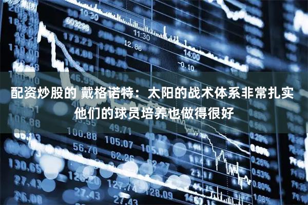 配资炒股的 戴格诺特：太阳的战术体系非常扎实 他们的球员培养也做得很好