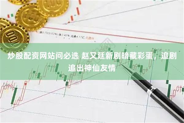 炒股配资网站问必选 赵又廷新剧暗藏彩蛋，追剧追出神仙友情