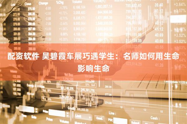 配资软件 吴碧霞车展巧遇学生：名师如何用生命影响生命