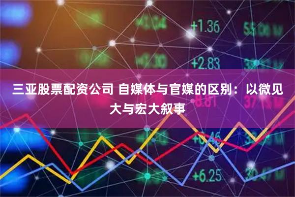 三亚股票配资公司 自媒体与官媒的区别：以微见大与宏大叙事