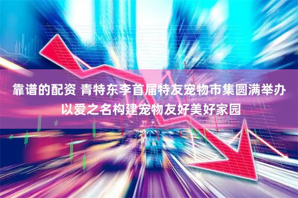靠谱的配资 青特东李首届特友宠物市集圆满举办 以爱之名构建宠物友好美好家园