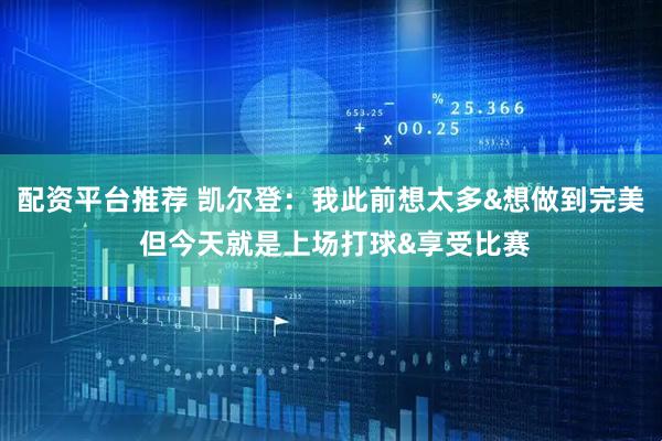 配资平台推荐 凯尔登：我此前想太多&想做到完美 但今天就是上场打球&享受比赛