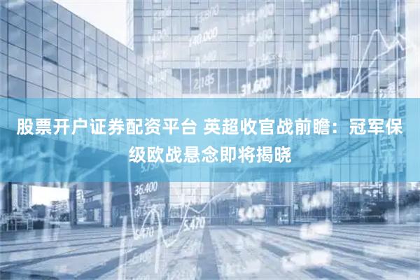 股票开户证券配资平台 英超收官战前瞻：冠军保级欧战悬念即将揭晓